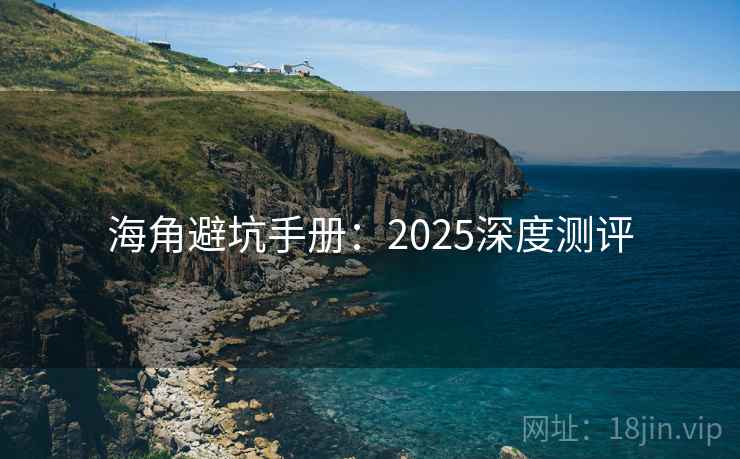 海角避坑手册：2025深度测评