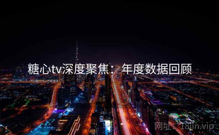 糖心tv深度聚焦：年度数据回顾