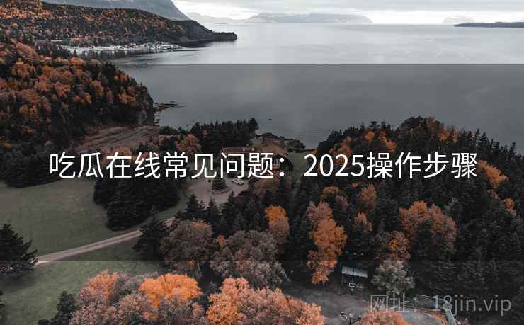 吃瓜在线常见问题:2025操作步骤