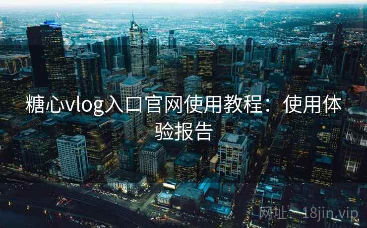 糖心vlog入口官网使用教程：使用体验报告