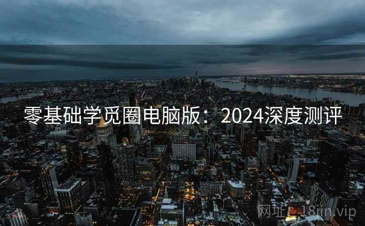 零基础学觅圈电脑版:2024深度测评