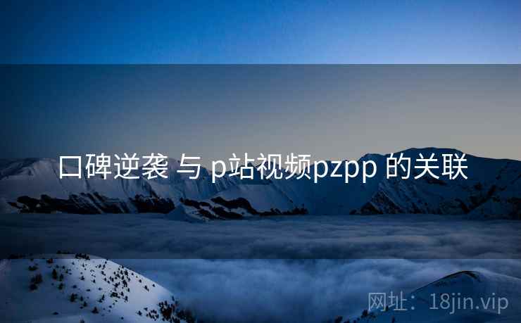 口碑逆袭 与 p站视频pzpp 的关联