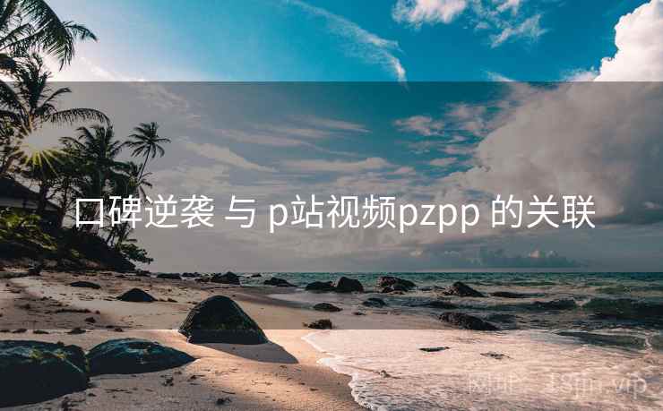 口碑逆袭 与 p站视频pzpp 的关联