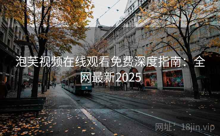 泡芙视频在线观看免费深度指南：全网最新2025
