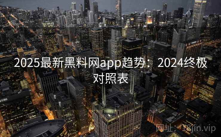 2025最新黑料网app趋势:2024终极对照表
