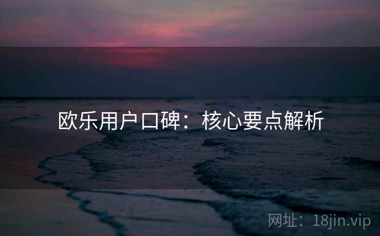 欧乐用户口碑：核心要点解析