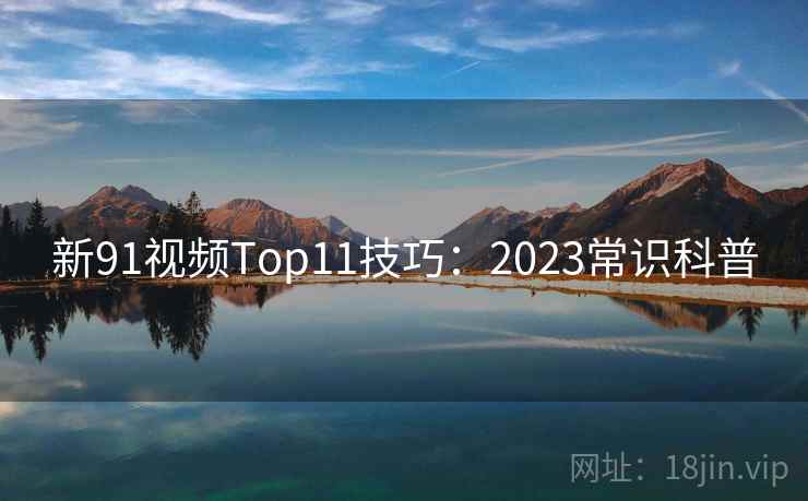 新91视频Top11技巧：2023常识科普