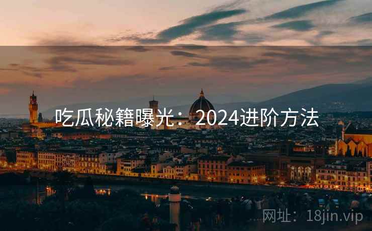 吃瓜秘籍曝光:2024进阶方法