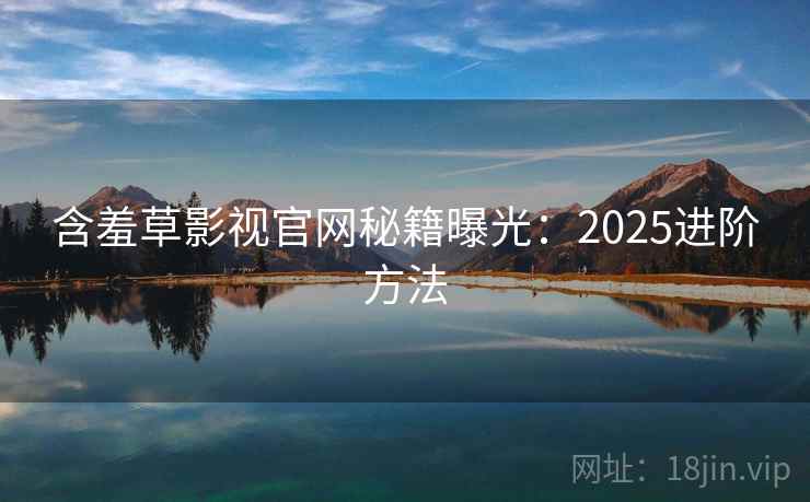含羞草影视官网秘籍曝光：2025进阶方法