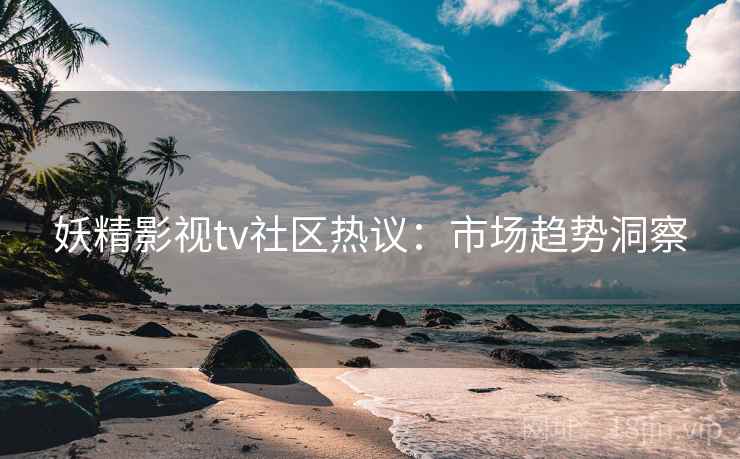 妖精影视tv社区热议:市场趋势洞察