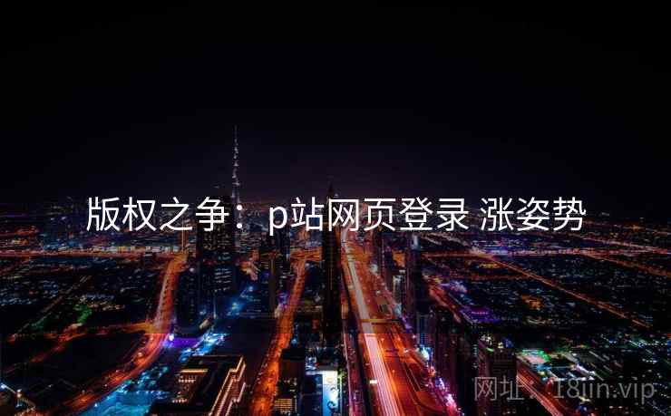 版权之争：p站网页登录 涨姿势