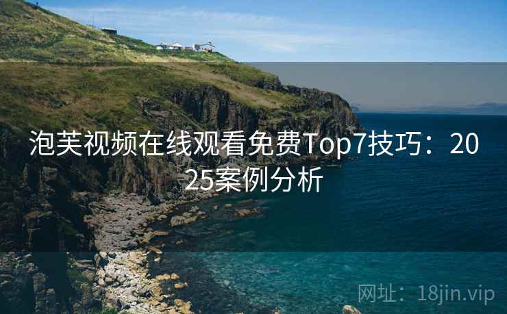 泡芙视频在线观看免费Top7技巧:2025案例分析