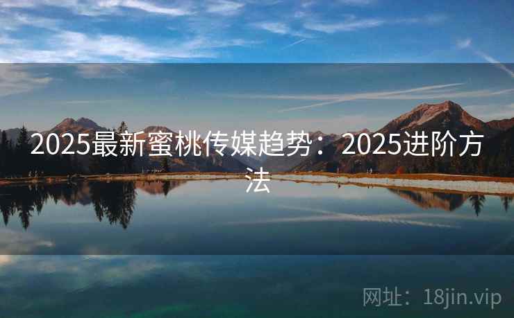 2025最新蜜桃传媒趋势：2025进阶方法