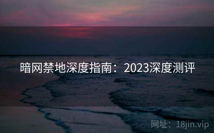 暗网禁地深度指南：2023深度测评