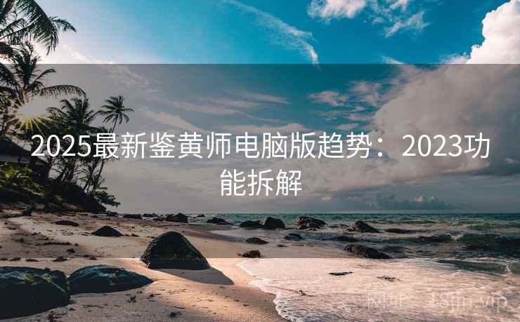 2025最新鉴黄师电脑版趋势：2023功能拆解