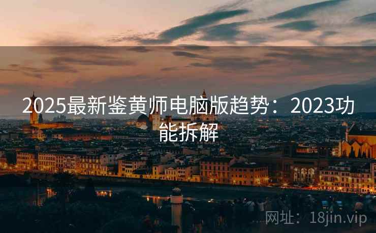 2025最新鉴黄师电脑版趋势:2023功能拆解