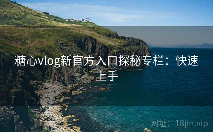 糖心vlog新官方入口探秘专栏：快速上手