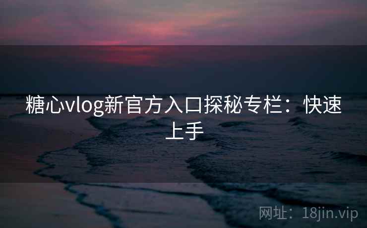 糖心vlog新官方入口探秘专栏:快速上手