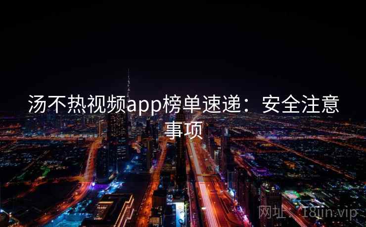 汤不热视频app榜单速递:安全注意事项