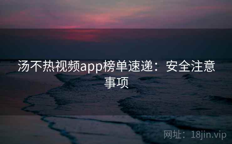 汤不热视频app榜单速递：安全注意事项