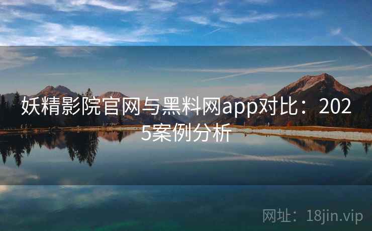 妖精影院官网与黑料网app对比:2025案例分析