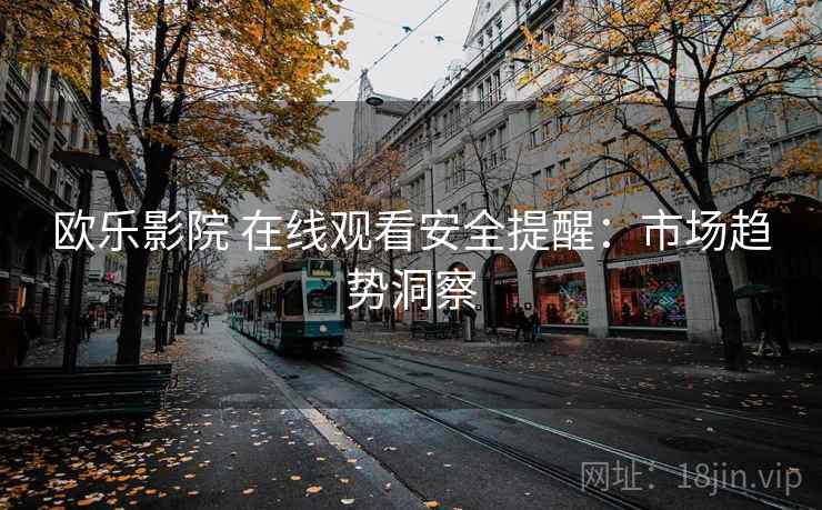 欧乐影院 在线观看安全提醒：市场趋势洞察