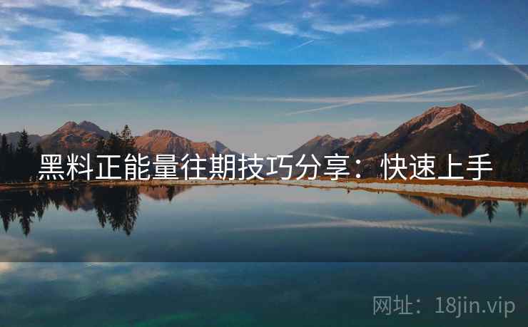 黑料正能量往期技巧分享：快速上手