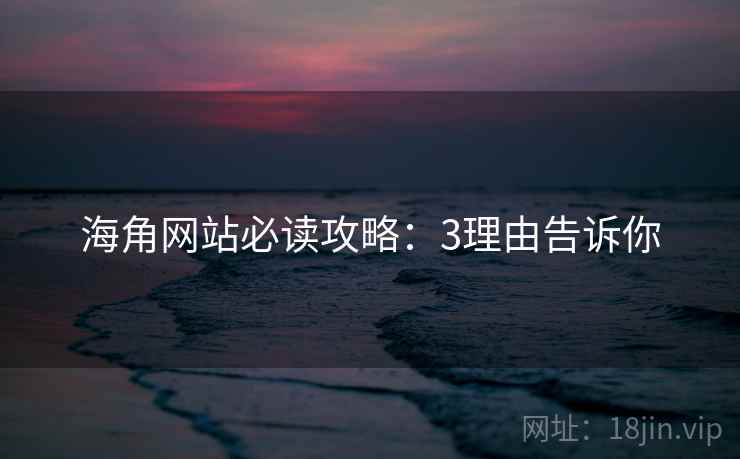海角网站必读攻略:3理由告诉你