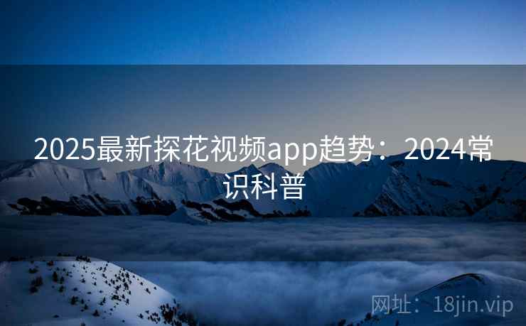 2025最新探花视频app趋势：2024常识科普