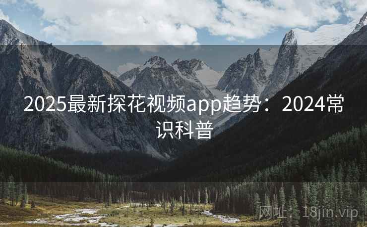 2025最新探花视频app趋势:2024常识科普