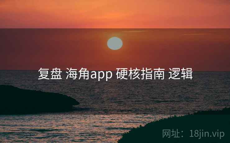 复盘 海角app 硬核指南 逻辑