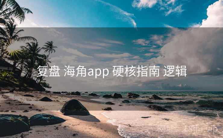 复盘 海角app 硬核指南 逻辑