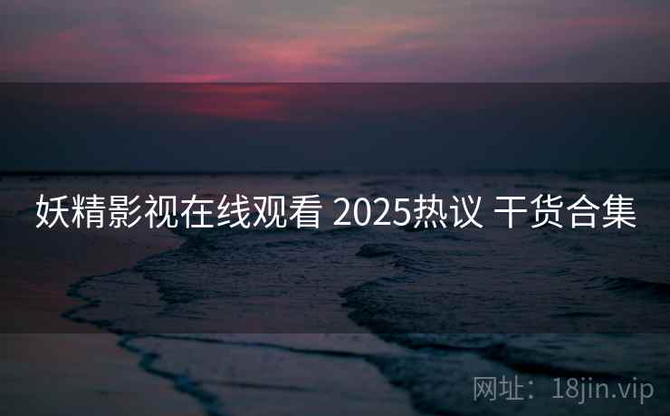 妖精影视在线观看 2025热议 干货合集