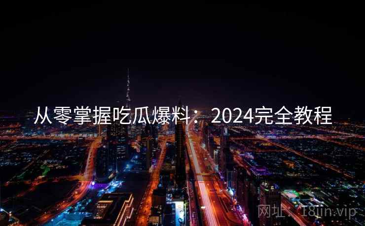 从零掌握吃瓜爆料：2024完全教程