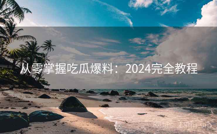 从零掌握吃瓜爆料:2024完全教程