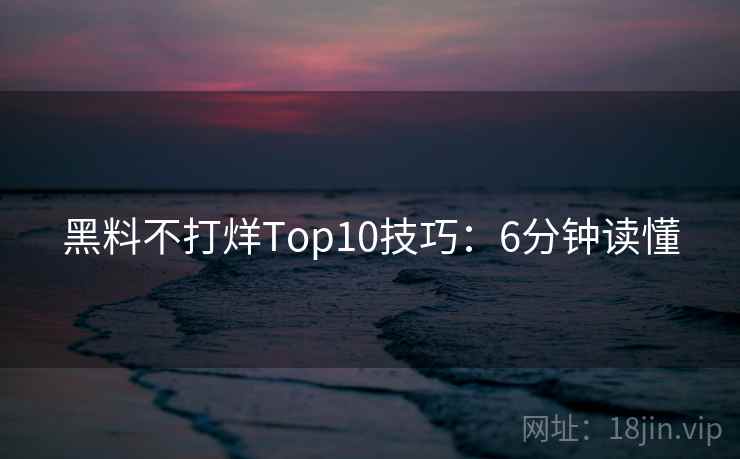 黑料不打烊Top10技巧:6分钟读懂