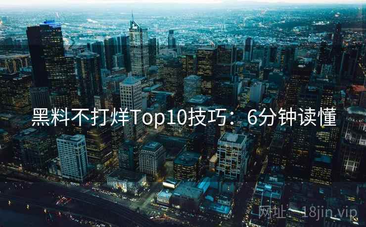 黑料不打烊Top10技巧：6分钟读懂