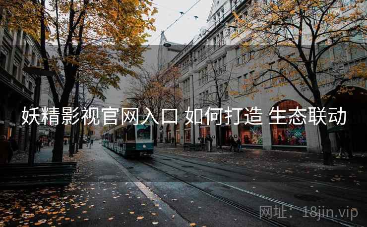妖精影视官网入口 如何打造 生态联动
