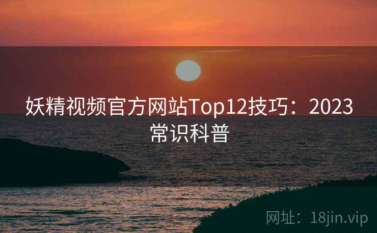 妖精视频官方网站Top12技巧:2023常识科普