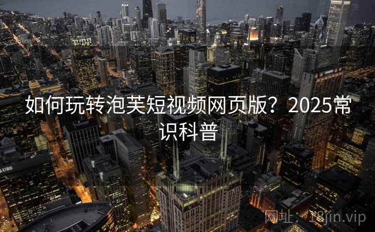 如何玩转泡芙短视频网页版?2025常识科普