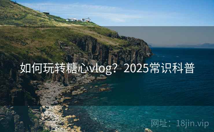 如何玩转糖心vlog?2025常识科普
