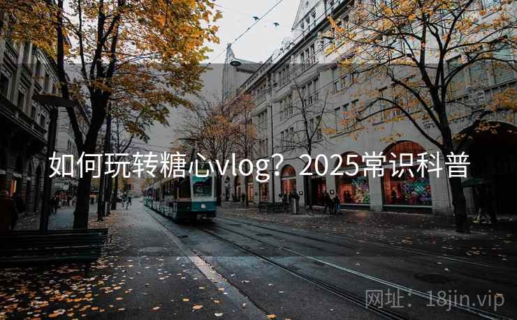 如何玩转糖心vlog?2025常识科普