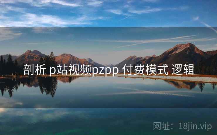 剖析 p站视频pzpp 付费模式 逻辑