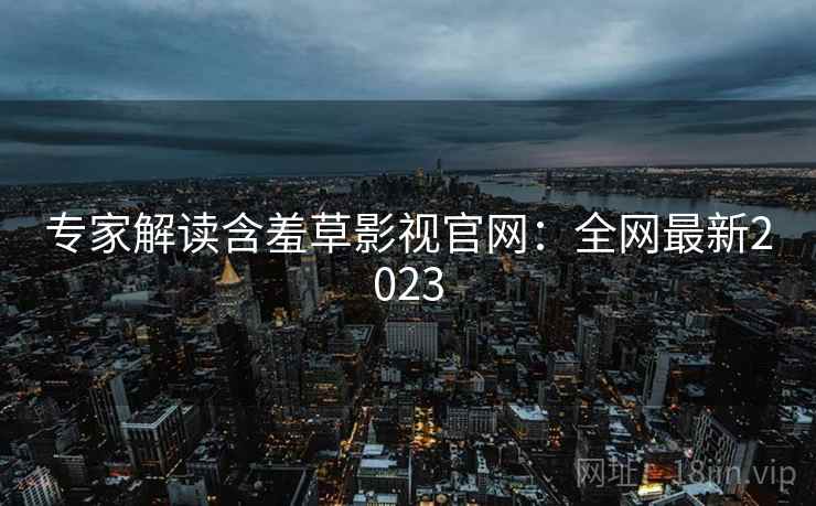 专家解读含羞草影视官网:全网最新2023