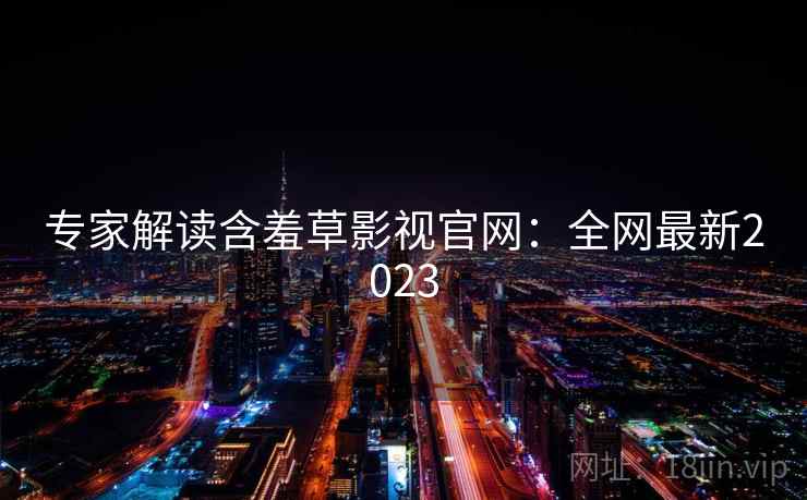 专家解读含羞草影视官网：全网最新2023