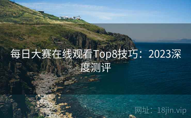每日大赛在线观看Top8技巧：2023深度测评