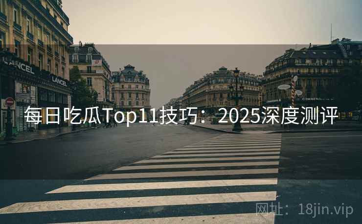 每日吃瓜Top11技巧：2025深度测评